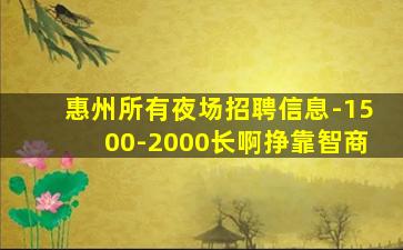 惠州所有夜场招聘信息-1500-2000长啊挣靠智商