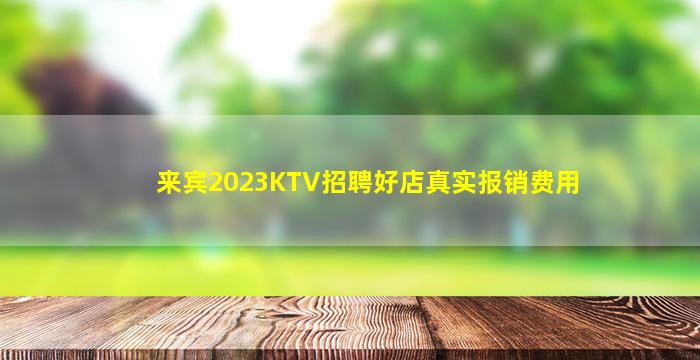 来宾2023KTV招聘好店真实报销费用